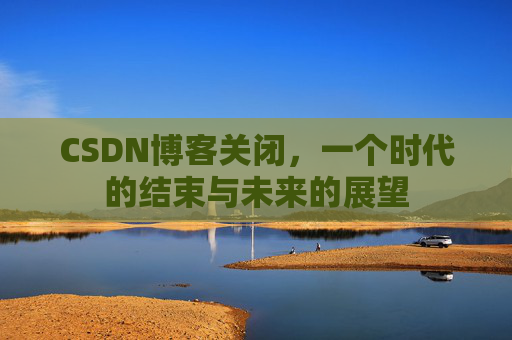 CSDN博客关闭，一个时代的结束与未来的展望